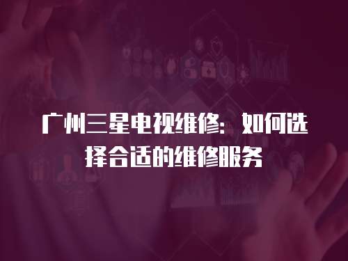廣州三星電視維修：如何選擇合適的維修服務(wù)