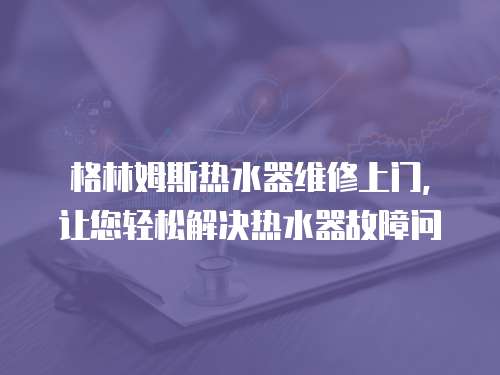 格林姆斯熱水器維修上門，讓您輕松解決熱水器故障問