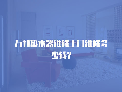 萬和熱水器維修上門維修多少錢？