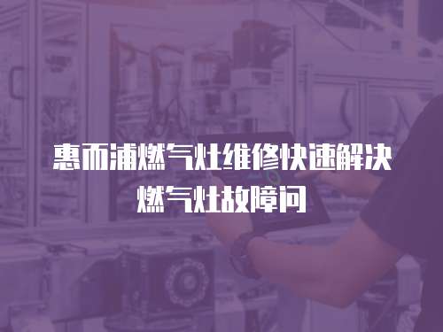 惠而浦燃氣灶維修快速解決燃氣灶故障問