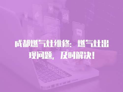 成都燃?xì)庠罹S修：燃?xì)庠畛霈F(xiàn)問(wèn)題，及時(shí)解決！