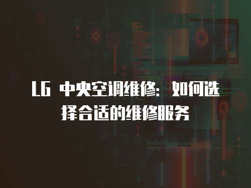 LG 中央空調維修：如何選擇合適的維修服務