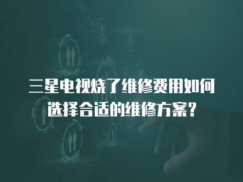 三星電視燒了維修費用如何選擇合適的維修方案？