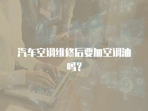 汽車空調(diào)維修后要加空調(diào)油嗎？