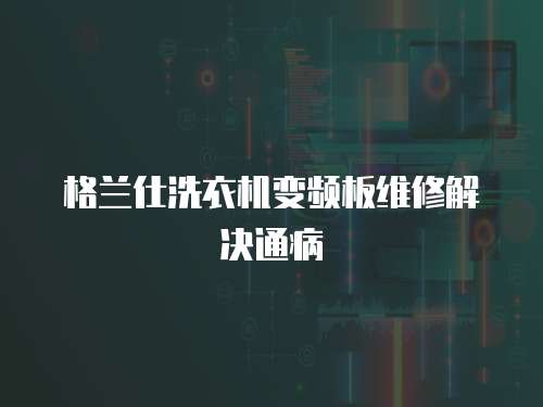 格蘭仕洗衣機變頻板維修解決通病
