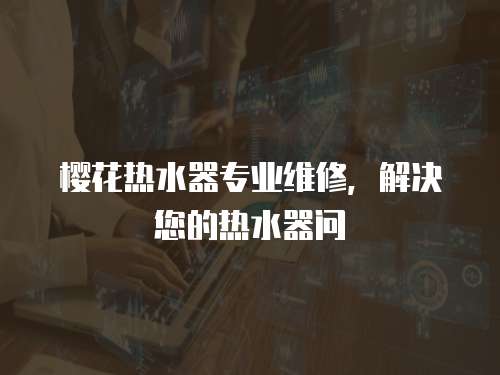 櫻花熱水器專業維修，解決您的熱水器問