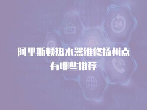 阿里斯頓熱水器維修揚州點有哪些推薦