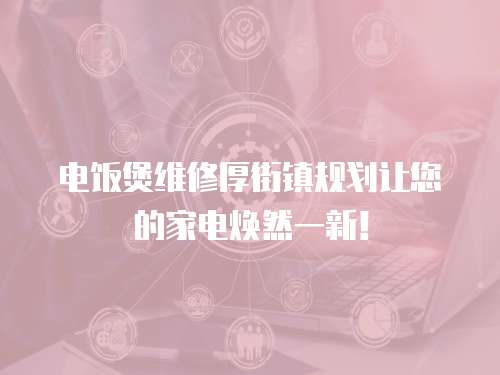 電飯煲維修厚街鎮規劃讓您的家電煥然一新！
