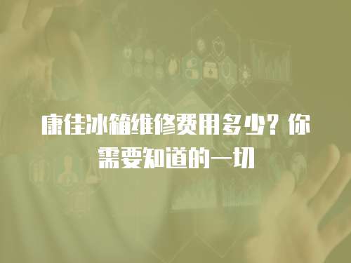 康佳冰箱維修費用多少？你需要知道的一切
