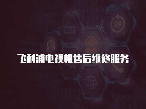 飛利浦電視機售后維修服務(wù)