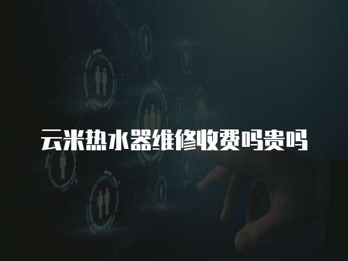云米熱水器維修收費嗎貴嗎
