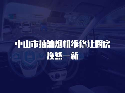 中山市抽油煙機維修讓廚房煥然一新