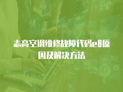 志高空調維修故障代碼e8原因及解決方法