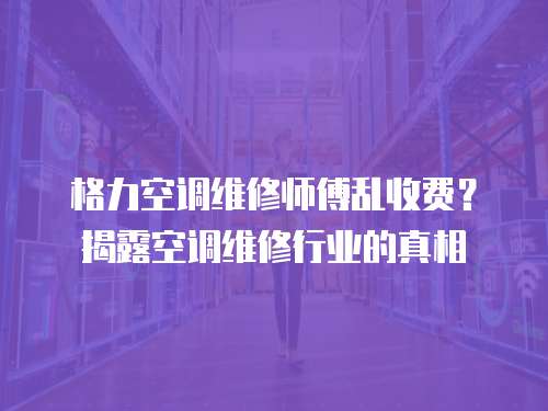 格力空調(diào)維修師傅亂收費？揭露空調(diào)維修行業(yè)的真相
