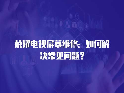 榮耀電視屏幕維修：如何解決常見問題？