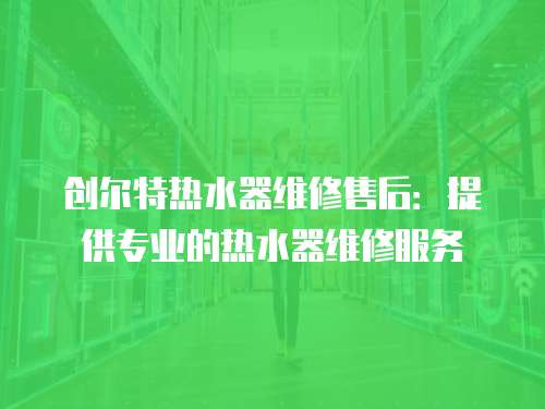 創爾特熱水器維修售后：提供專業的熱水器維修服務