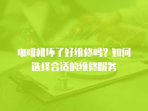 咖啡機壞了好維修嗎？如何選擇合適的維修服務