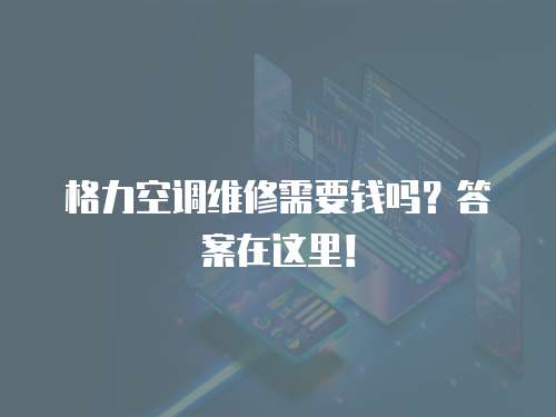格力空調維修需要錢嗎？答案在這里！