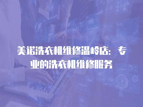 美諾洗衣機維修溫嶺店：專業的洗衣機維修服務