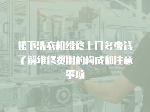 松下洗衣機維修上門多少錢了解維修費用的構成和注意事項