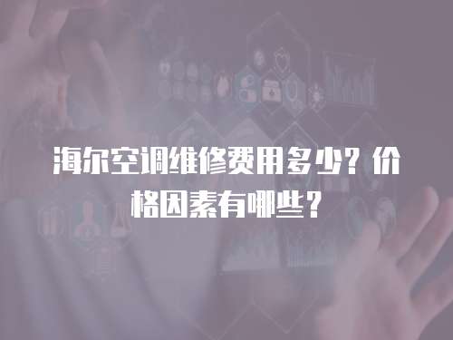 海爾空調維修費用多少？價格因素有哪些？