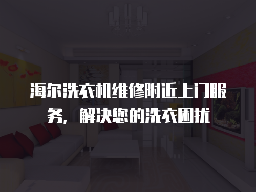 海爾洗衣機維修附近上門服務，解決您的洗衣困擾