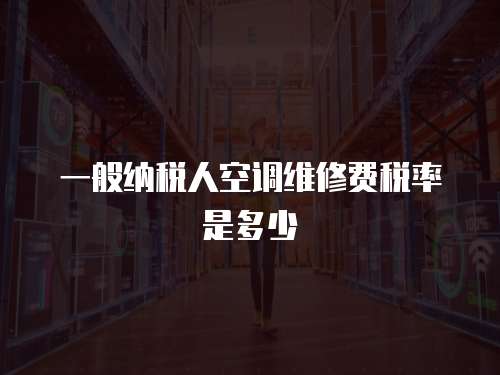 一般納稅人空調(diào)維修費稅率是多少