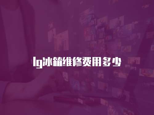 lg冰箱維修費用多少