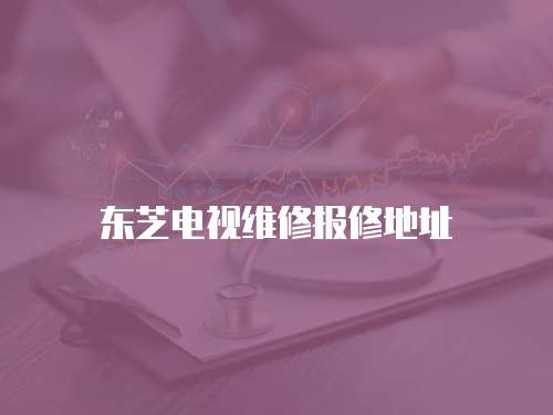 東芝電視維修報(bào)修地址