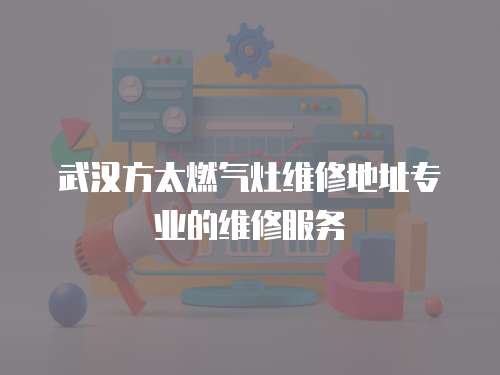 武漢方太燃氣灶維修地址專業的維修服務