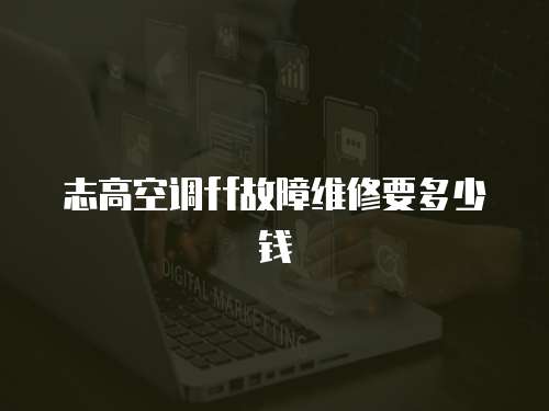 志高空調(diào)ff故障維修要多少錢