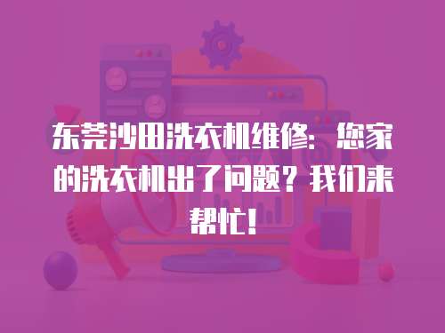 東莞沙田洗衣機維修：您家的洗衣機出了問題？我們來幫忙！