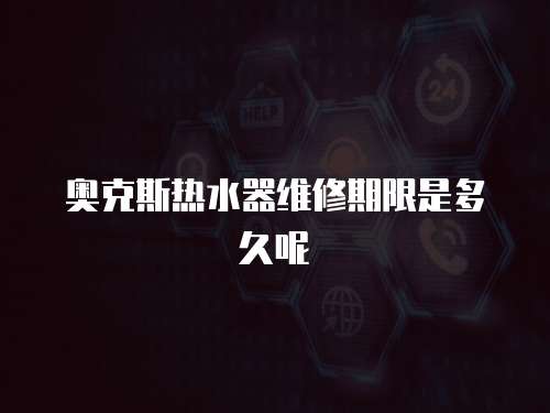 奧克斯熱水器維修期限是多久呢
