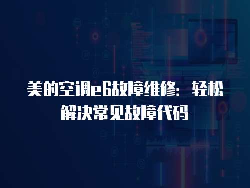 美的空調e6故障維修：輕松解決常見故障代碼