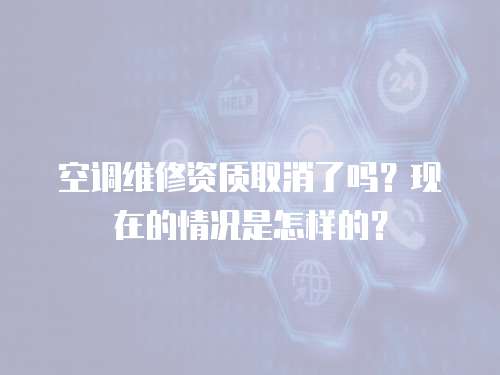  空調維修資質取消了嗎？現在的情況是怎樣的？