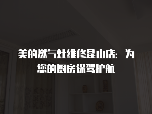 美的燃氣灶維修昆山店：為您的廚房保駕護航
