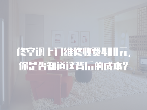 修空調上門維修收費400元，你是否知道這背后的成本？