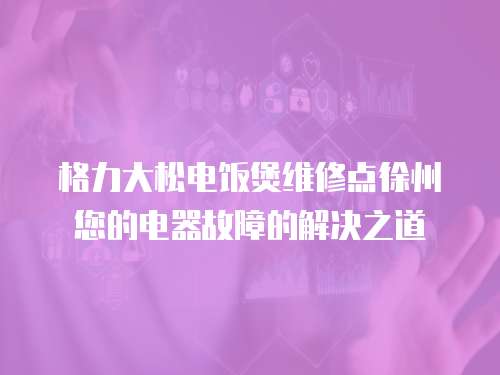 格力大松電飯煲維修點徐州您的電器故障的解決之道