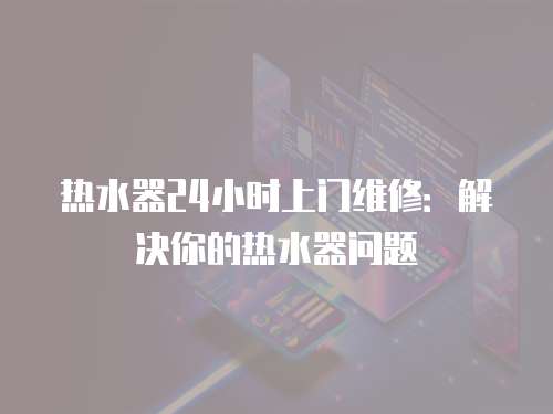 熱水器24小時上門維修：解決你的熱水器問題