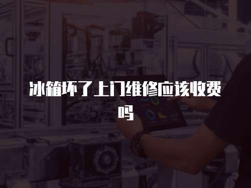 冰箱壞了上門維修應該收費嗎