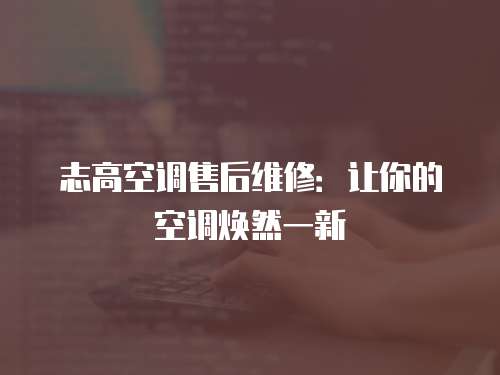 志高空調售后維修：讓你的空調煥然一新