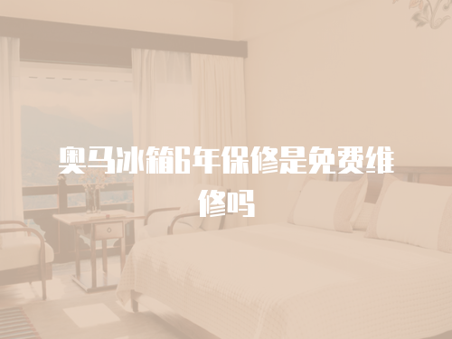 奧馬冰箱6年保修是免費維修嗎