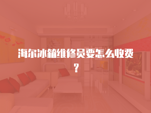 海爾冰箱維修員要怎么收費？
