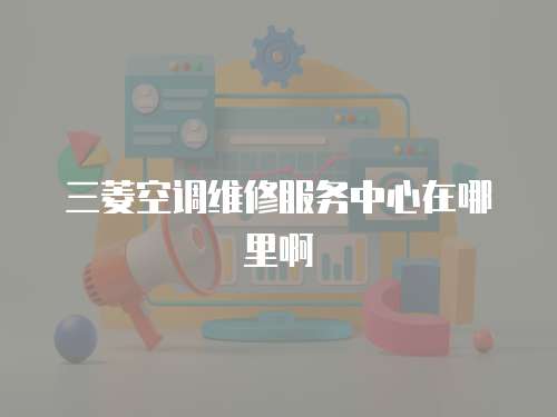 三菱空調維修服務中心在哪里啊