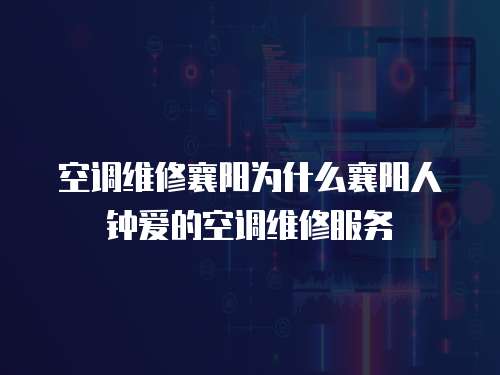  空調維修襄陽為什么襄陽人鐘愛的空調維修服務
