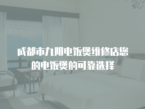 成都市九陽電飯煲維修店您的電飯煲的可靠選擇
