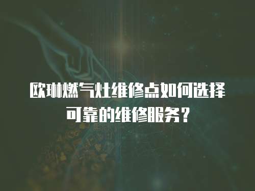 歐琳燃?xì)庠罹S修點如何選擇可靠的維修服務(wù)？