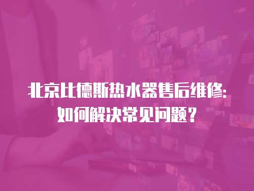 北京比德斯熱水器售后維修：如何解決常見問題？