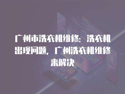 廣州市洗衣機維修：洗衣機出現問題，廣州洗衣機維修來解決