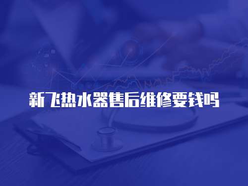 新飛熱水器售后維修要錢嗎